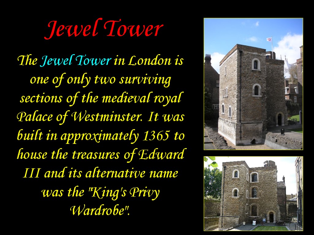 Jewel Tower The Jewel Tower in London is one of only two surviving sections